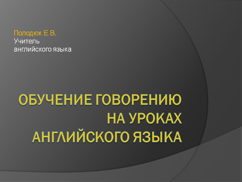 Обучение говорению на уроках английского языка Полодюк Е.В. Учитель английского языка